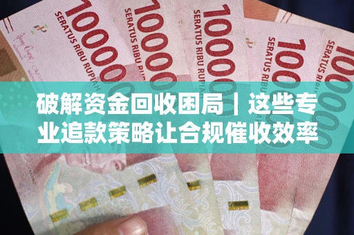 武汉破解资金回收困局｜这些专业追款策略让合规催收效率翻倍