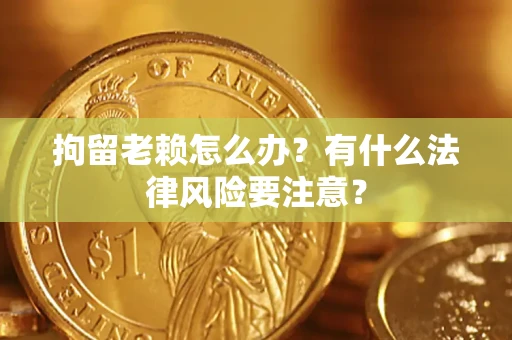 武汉拘留老赖怎么办？有什么法律风险要注意？