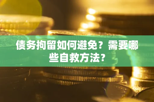 武汉债务拘留如何避免？需要哪些自救方法？