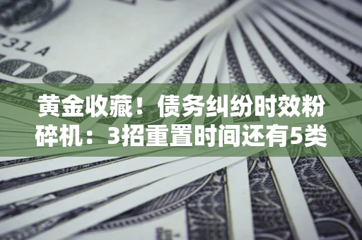 武汉黄金收藏！债务纠纷时效粉碎机：3招重置时间还有5类不设年限的特殊债务