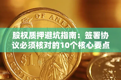 武汉股权质押避坑指南:签署协议必须核对的10个核心要点 武汉股权质押避坑指南:签署协议必须核对的10个核心要点