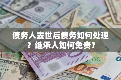 武汉债务人去世后债务如何处理？继承人如何免责？