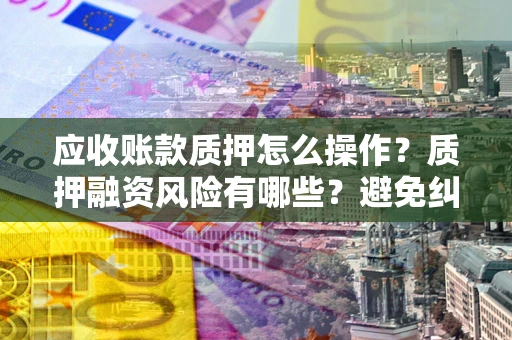 武汉应收账款质押怎么操作？质押融资风险有哪些？避免纠纷高效融资技巧