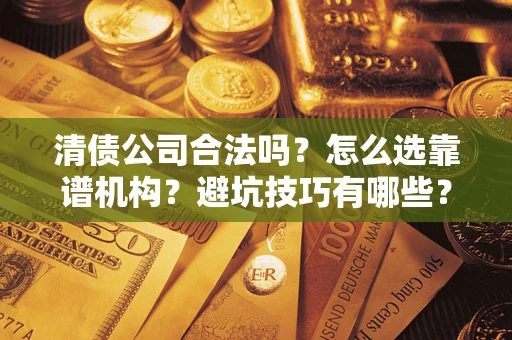 武汉清债公司合法吗？怎么选靠谱机构？避坑技巧有哪些？