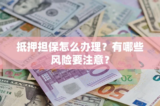 武汉抵押担保怎么办理？有哪些风险要注意？