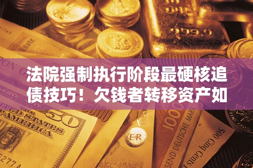 武汉法院强制执行阶段最硬核追债技巧！欠钱者转移资产如何破解？