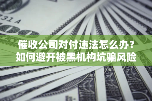 武汉催收公司对付违法怎么办？如何避开被黑机构坑骗风险