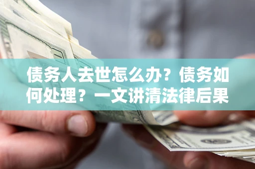 武汉债务人去世怎么办？债务如何处理？一文讲清法律后果