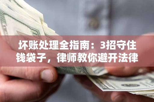 武汉坏账处理全指南：3招守住钱袋子，律师教你避开法律雷区
