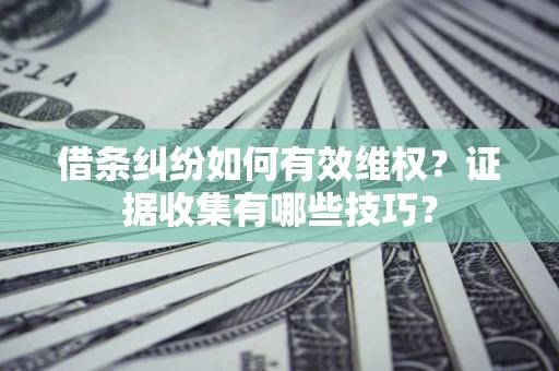 武汉借条纠纷如何有效维权？证据收集有哪些技巧？