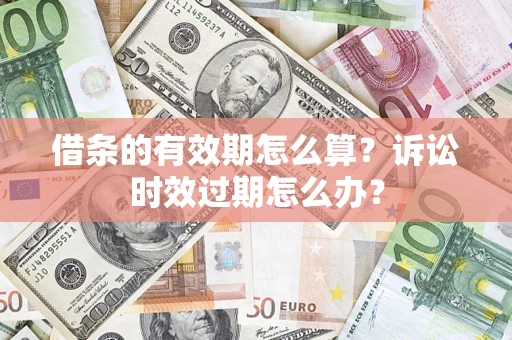 武汉借条的有效期怎么算？诉讼时效过期怎么办？