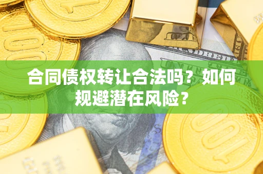 武汉合同债权转让合法吗?如何规避潜在风险? 武汉合同债权转让合法吗?如何规避潜在风险?