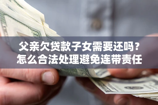 武汉父亲欠贷款子女需要还吗？怎么合法处理避免连带责任？