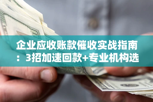 武汉企业应收账款催收实战指南：3招加速回款+专业机构选择避坑