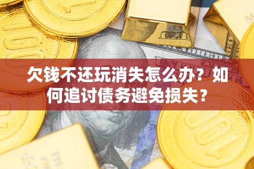 武汉欠钱不还玩消失怎么办？如何追讨债务避免损失？