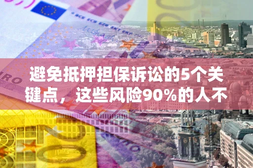 武汉避免抵押担保诉讼的5个关键点，这些风险90%的人不知道！