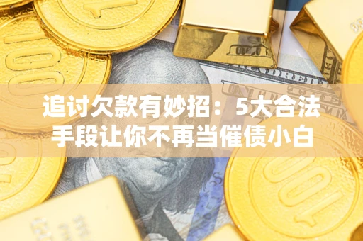 武汉追讨欠款有妙招：5大合法手段让你不再当催债小白