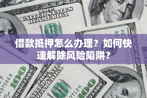 武汉借款抵押怎么办理？如何快速解除风险陷阱？