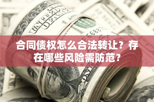 武汉合同债权怎么合法转让？存在哪些风险需防范？