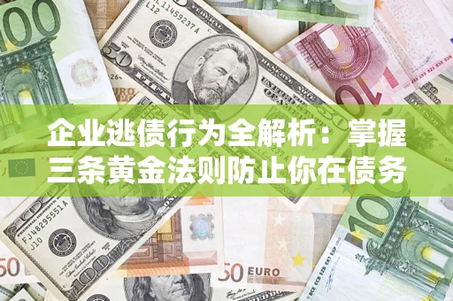 武汉企业逃债行为全解析：掌握三条黄金法则防止你在债务乱局中“踩雷”