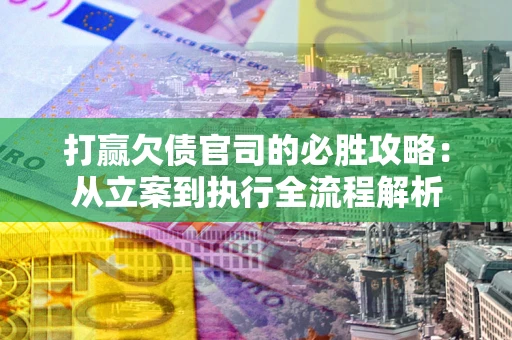 武汉打赢欠债官司的必胜攻略：从立案到执行全流程解析