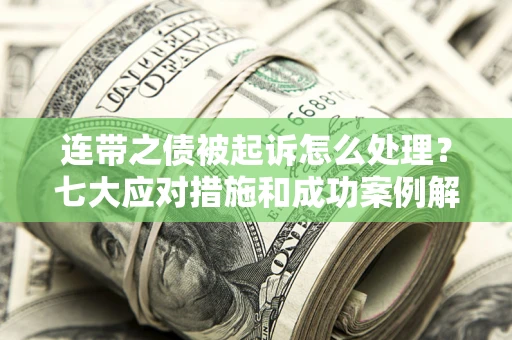 武汉连带之债被起诉怎么处理？七大应对措施和成功案例解析