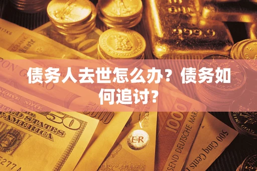武汉债务人去世怎么办？债务如何追讨？