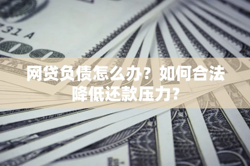 武汉网贷负债怎么办？如何合法降低还款压力？