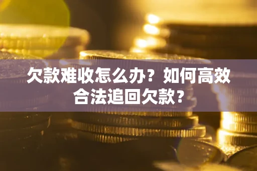 武汉欠款难收怎么办？如何高效合法追回欠款？