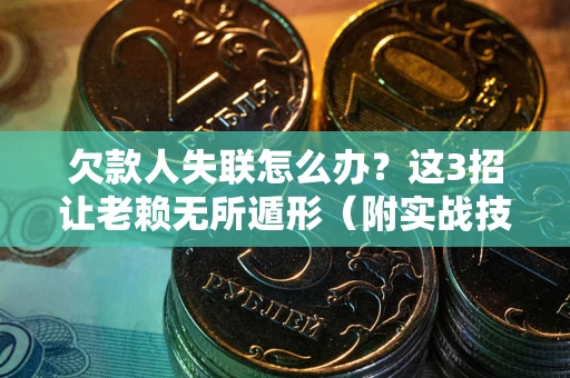武汉欠款人失联怎么办？这3招让老赖无所遁形（附实战技巧）