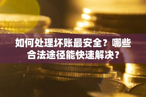 武汉如何处理坏账最安全？哪些合法途径能快速解决？