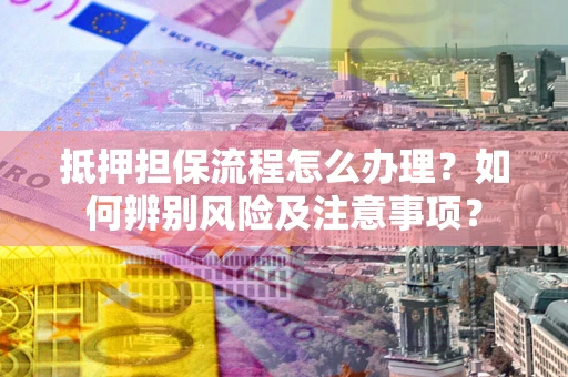 武汉抵押担保流程怎么办理？如何辨别风险及注意事项？