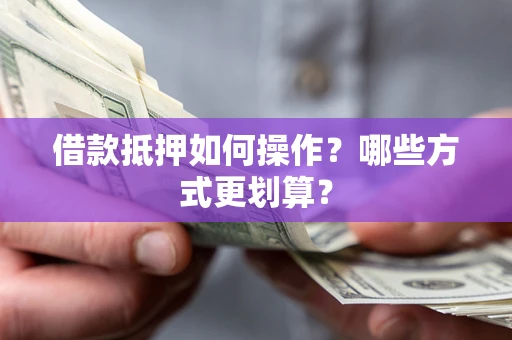 武汉借款抵押如何操作？哪些方式更划算？