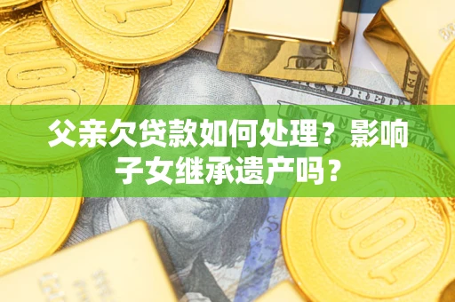 武汉父亲欠贷款如何处理？影响子女继承遗产吗？