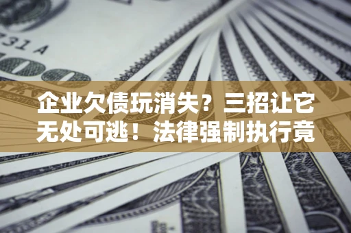 武汉企业欠债玩消失？三招让它无处可逃！法律强制执行竟比讨债公司还狠？