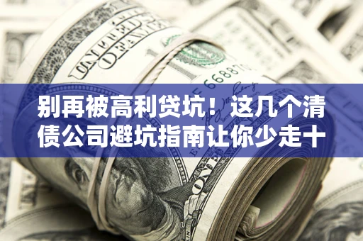 武汉别再被高利贷坑！这几个清债公司避坑指南让你少走十年弯路