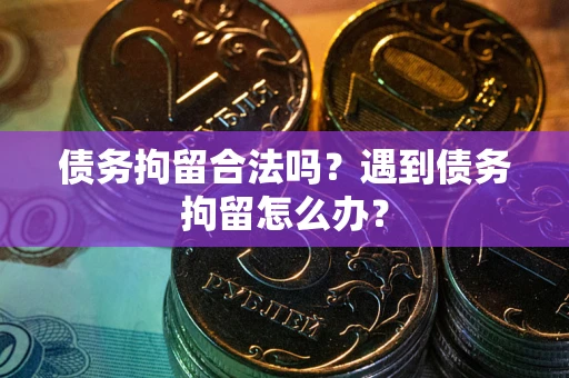 武汉债务拘留合法吗？遇到债务拘留怎么办？