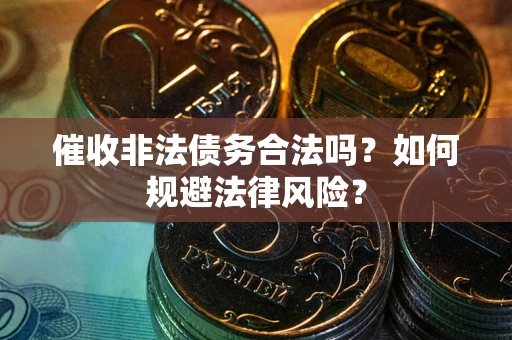 武汉催收非法债务合法吗？如何规避法律风险？