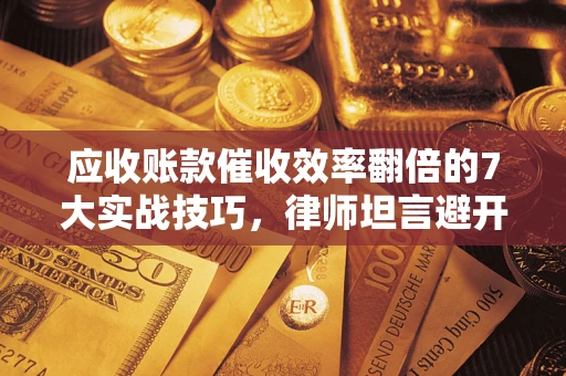武汉应收账款催收效率翻倍的7大实战技巧，律师坦言避开这些法律雷区最关键