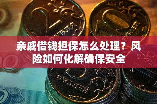 武汉亲戚借钱担保怎么处理？风险如何化解确保安全