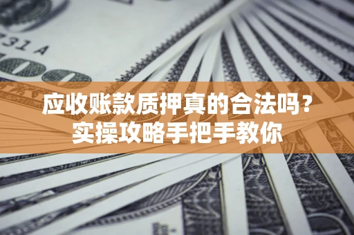 武汉应收账款质押真的合法吗？实操攻略手把手教你