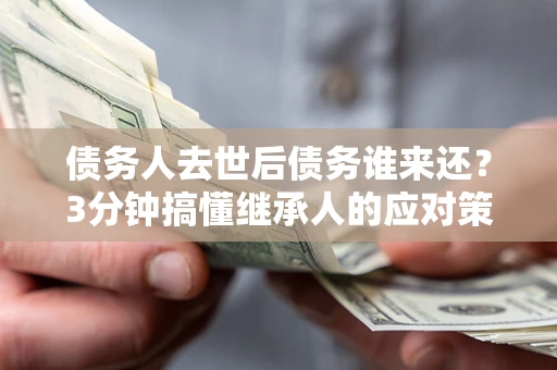 武汉债务人去世后债务谁来还？3分钟搞懂继承人的应对策略