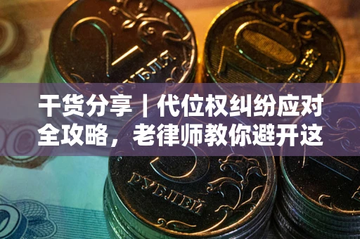 武汉干货分享｜代位权纠纷应对全攻略，老律师教你避开这5大雷区