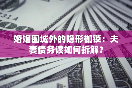 武汉婚姻围城外的隐形枷锁：夫妻债务该如何拆解？