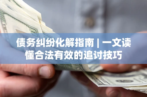 武汉债务纠纷化解指南 | 一文读懂合法有效的追讨技巧