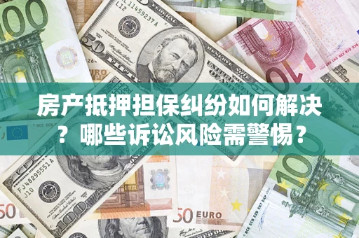 武汉房产抵押担保纠纷如何解决？哪些诉讼风险需警惕？