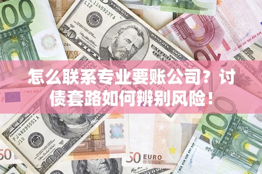 武汉怎么联系专业要账公司？讨债套路如何辨别风险！