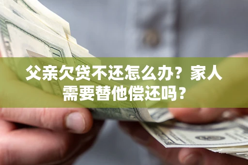 武汉父亲欠贷不还怎么办？家人需要替他偿还吗？
