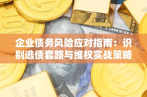 武汉企业债务风险应对指南：识别逃债套路与维权实战策略