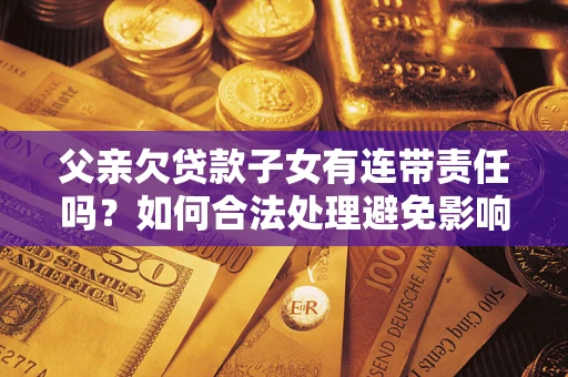 武汉父亲欠贷款子女有连带责任吗？如何合法处理避免影响？